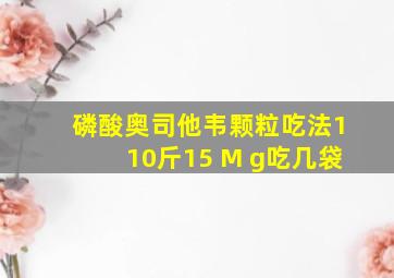 磷酸奥司他韦颗粒吃法110斤15 M g吃几袋